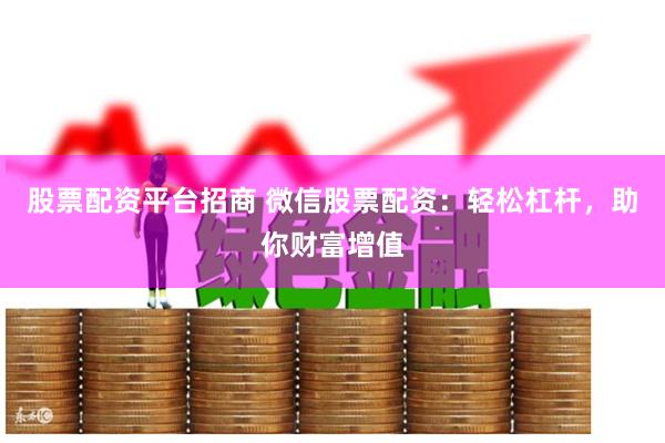 股票配资平台招商 微信股票配资：轻松杠杆，助你财富增值
