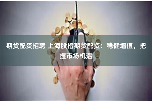 期货配资招聘 上海股指期货配资：稳健增值，把握市场机遇