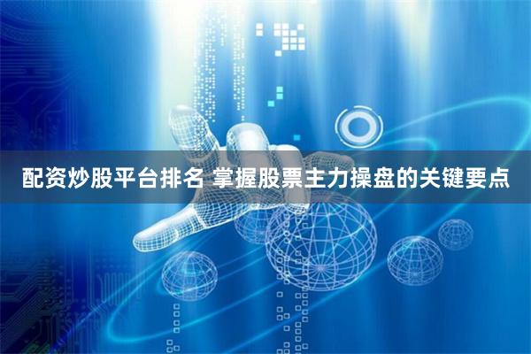 配资炒股平台排名 掌握股票主力操盘的关键要点