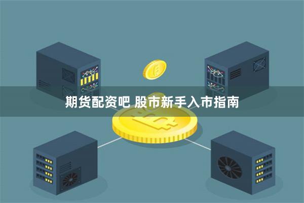 期货配资吧 股市新手入市指南