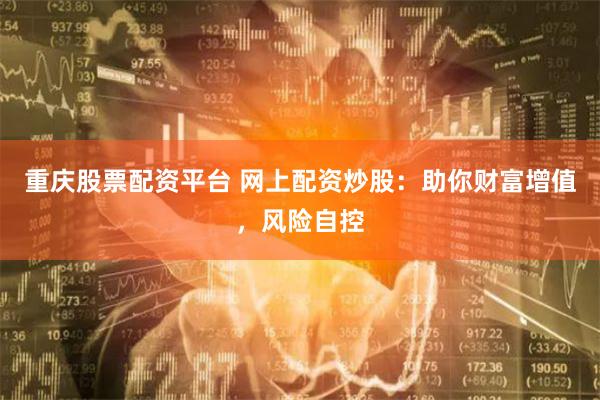 重庆股票配资平台 网上配资炒股：助你财富增值，风险自控