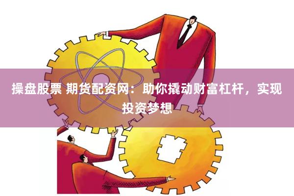 操盘股票 期货配资网：助你撬动财富杠杆，实现投资梦想