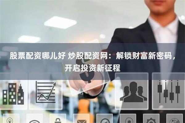 股票配资哪儿好 炒股配资网：解锁财富新密码，开启投资新征程