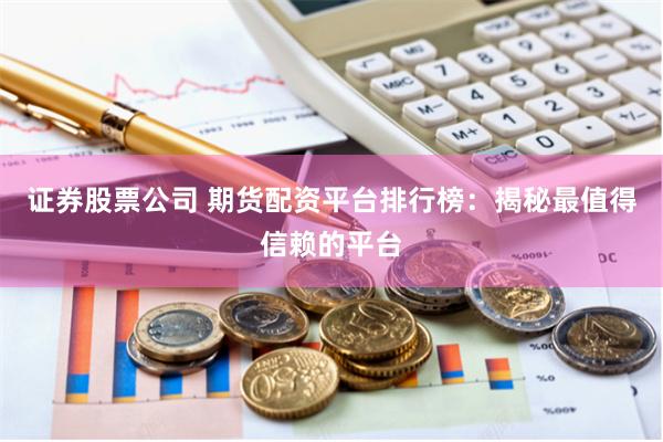 证券股票公司 期货配资平台排行榜：揭秘最值得信赖的平台