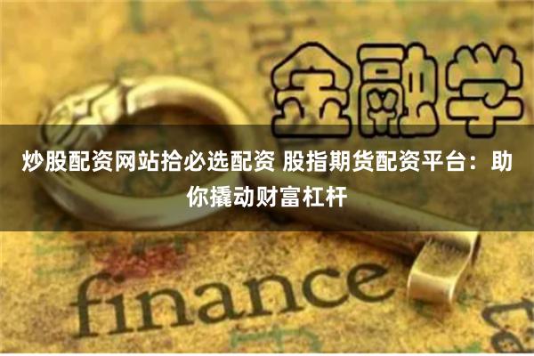 炒股配资网站拾必选配资 股指期货配资平台：助你撬动财富杠杆