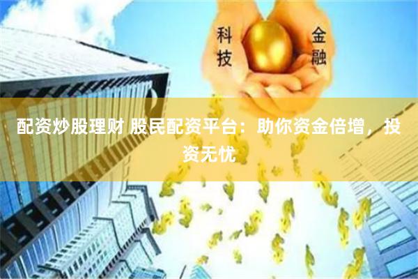 配资炒股理财 股民配资平台：助你资金倍增，投资无忧