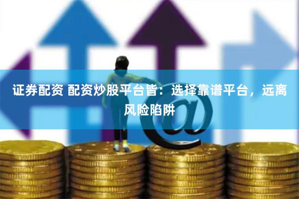 证券配资 配资炒股平台皆：选择靠谱平台，远离风险陷阱