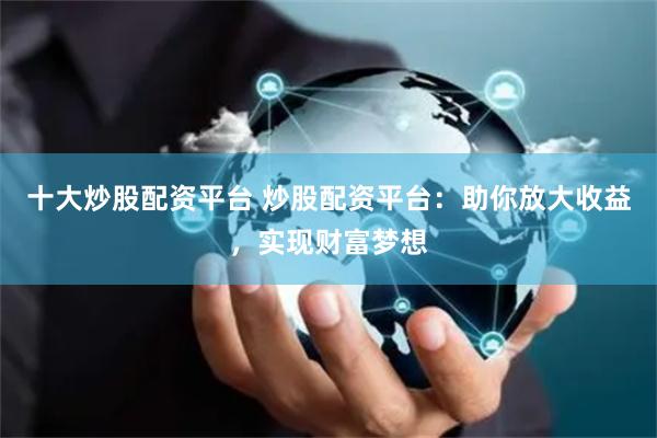 十大炒股配资平台 炒股配资平台：助你放大收益，实现财富梦想