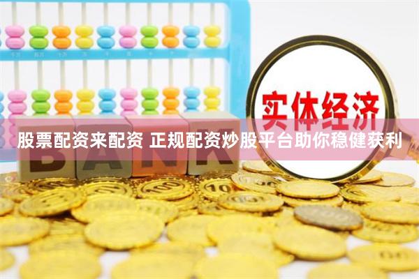 股票配资来配资 正规配资炒股平台助你稳健获利