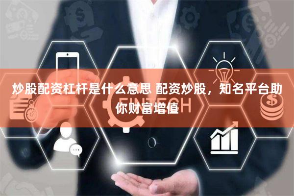 炒股配资杠杆是什么意思 配资炒股，知名平台助你财富增值