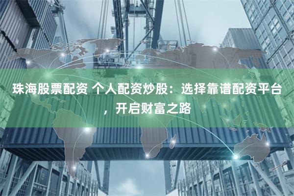 珠海股票配资 个人配资炒股：选择靠谱配资平台，开启财富之路