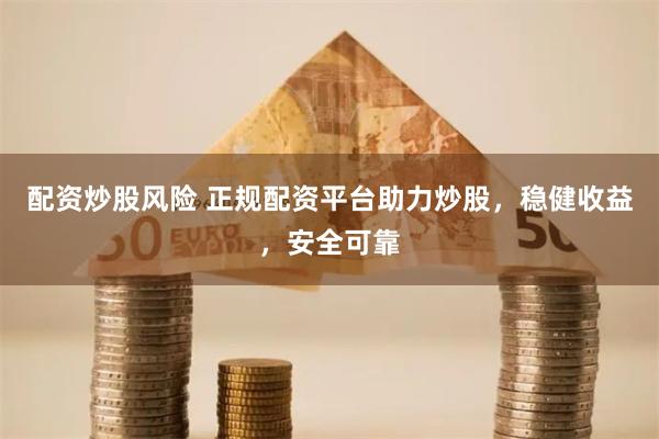 配资炒股风险 正规配资平台助力炒股，稳健收益，安全可靠