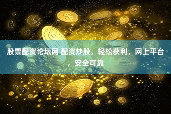 股票配资论坛网 配资炒股，轻松获利，网上平台，安全可靠
