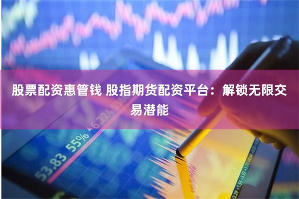 股票配资惠管钱 股指期货配资平台：解锁无限交易潜能