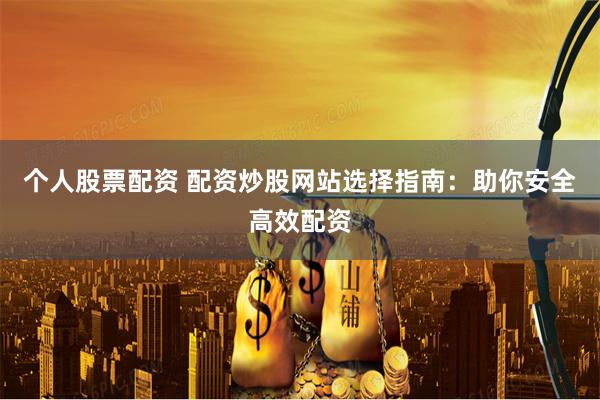 个人股票配资 配资炒股网站选择指南：助你安全高效配资