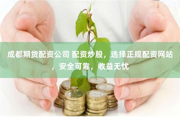 成都期货配资公司 配资炒股，选择正规配资网站，安全可靠，收益无忧