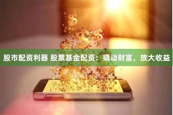 股市配资利器 股票基金配资：撬动财富，放大收益