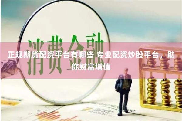 正规期货配资平台有哪些 专业配资炒股平台，助你财富增值