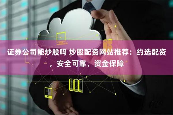 证券公司能炒股吗 炒股配资网站推荐：约选配资，安全可靠，资金保障