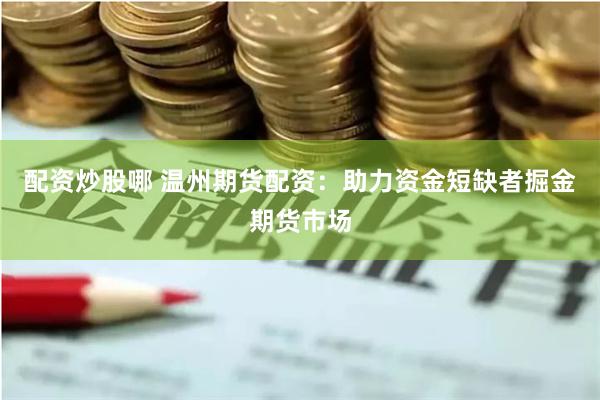 配资炒股哪 温州期货配资：助力资金短缺者掘金期货市场