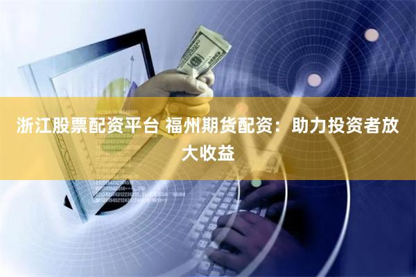 浙江股票配资平台 福州期货配资：助力投资者放大收益