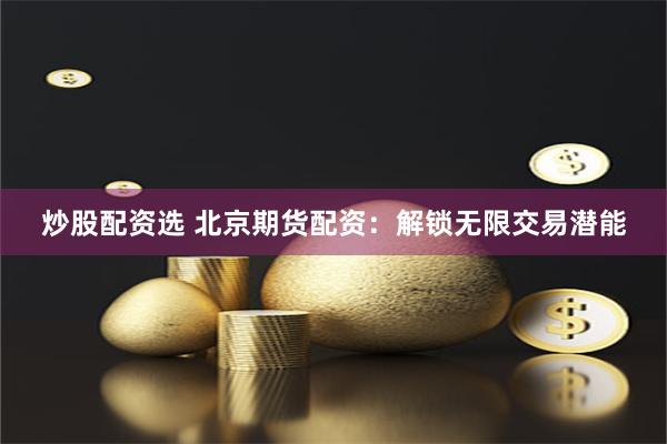 炒股配资选 北京期货配资：解锁无限交易潜能
