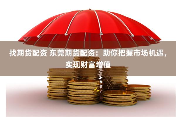找期货配资 东莞期货配资：助你把握市场机遇，实现财富增值