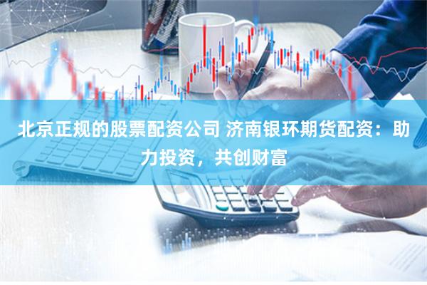 北京正规的股票配资公司 济南银环期货配资：助力投资，共创财富