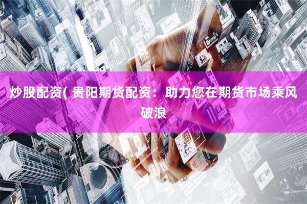 炒股配资( 贵阳期货配资：助力您在期货市场乘风破浪