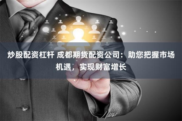 炒股配资杠杆 成都期货配资公司：助您把握市场机遇，实现财富增长