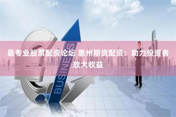 最专业股票配资论坛 惠州期货配资：助力投资者放大收益