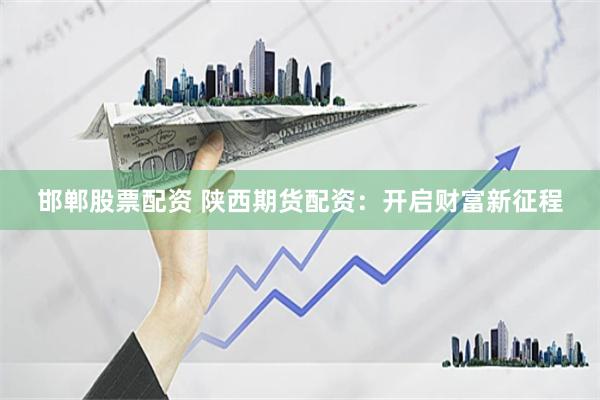 邯郸股票配资 陕西期货配资：开启财富新征程