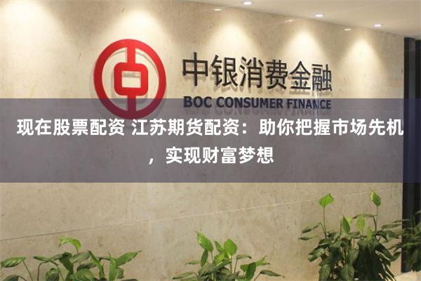 现在股票配资 江苏期货配资：助你把握市场先机，实现财富梦想