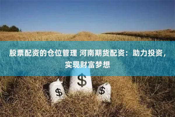 股票配资的仓位管理 河南期货配资：助力投资，实现财富梦想