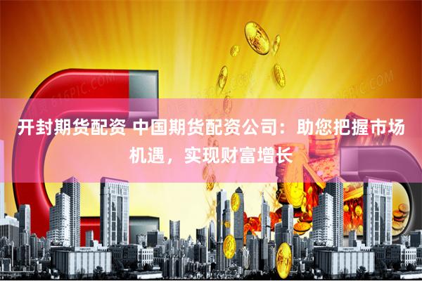 开封期货配资 中国期货配资公司：助您把握市场机遇，实现财富增长