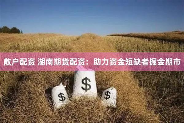散户配资 湖南期货配资：助力资金短缺者掘金期市