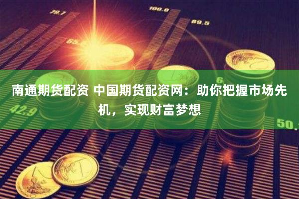 南通期货配资 中国期货配资网：助你把握市场先机，实现财富梦想