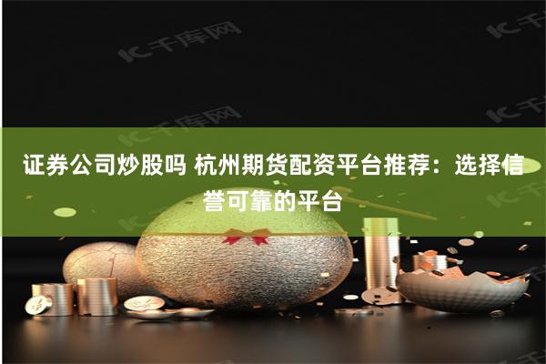 证券公司炒股吗 杭州期货配资平台推荐：选择信誉可靠的平台