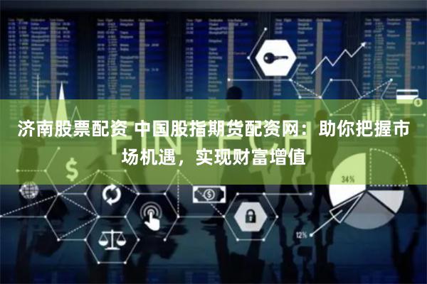 济南股票配资 中国股指期货配资网：助你把握市场机遇，实现财富增值
