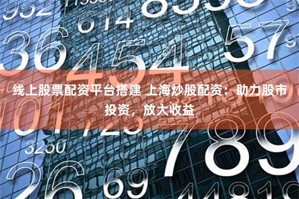 线上股票配资平台搭建 上海炒股配资：助力股市投资，放大收益