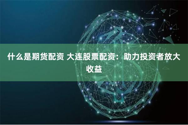 什么是期货配资 大连股票配资：助力投资者放大收益
