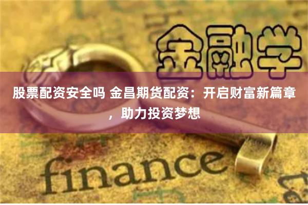 股票配资安全吗 金昌期货配资：开启财富新篇章，助力投资梦想