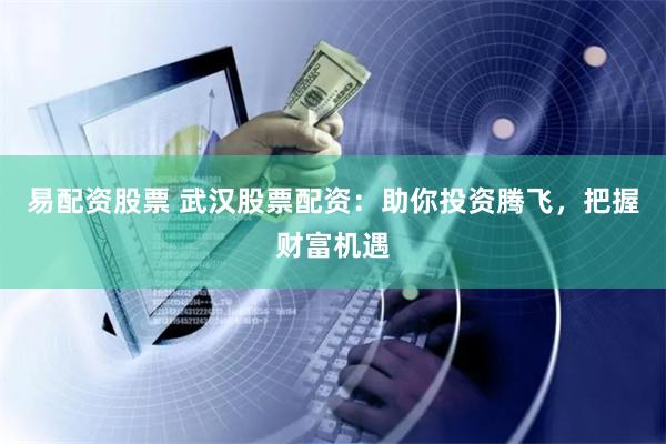 易配资股票 武汉股票配资：助你投资腾飞，把握财富机遇