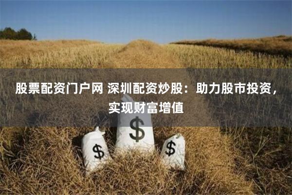 股票配资门户网 深圳配资炒股：助力股市投资，实现财富增值