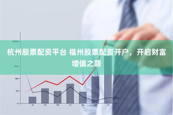 杭州股票配资平台 福州股票配资开户，开启财富增值之路