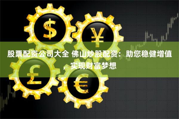 股票配资公司大全 佛山炒股配资：助您稳健增值，实现财富梦想