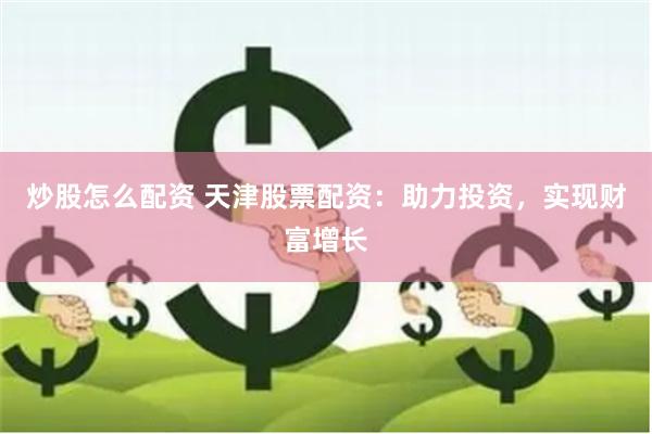 炒股怎么配资 天津股票配资：助力投资，实现财富增长