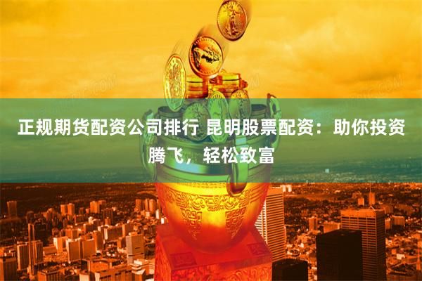 正规期货配资公司排行 昆明股票配资：助你投资腾飞，轻松致富