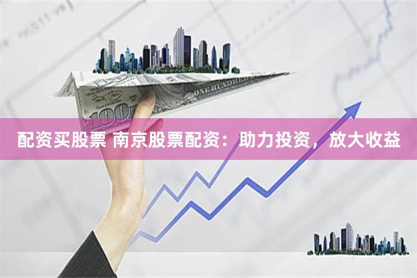 配资买股票 南京股票配资：助力投资，放大收益