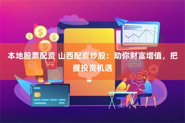 本地股票配资 山西配资炒股：助你财富增值，把握投资机遇